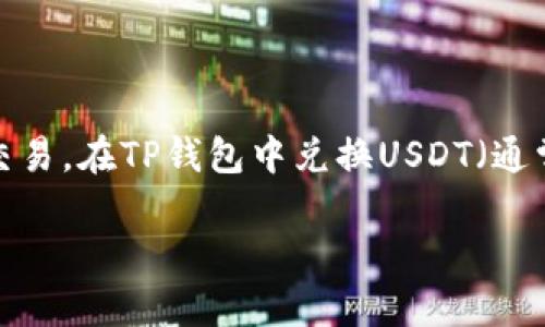 目前，TP钱包（Trust Wallet）是一个比较流行的数字货币钱包，它支持多种加密货币的存储和交易。在TP钱包中兑换USDT（通常用符号“U”表示）是一种常见的操作。以下是关于如何在TP钱包中兑换USDT的详细步骤和信息。

### TP钱包如何简便兑换USDT的详细指南